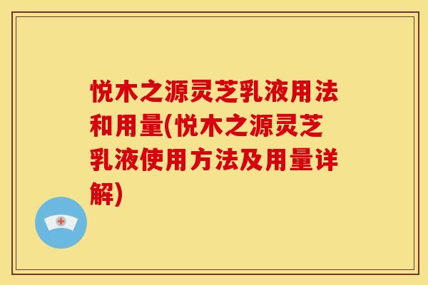 悦木之源灵芝乳液用法和用量(悦木之源灵芝乳液使用方法及用量详解)