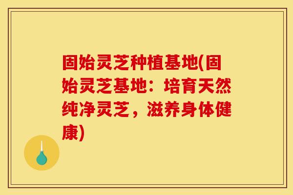 固始灵芝种植基地(固始灵芝基地：培育天然纯净灵芝，滋养身体健康)