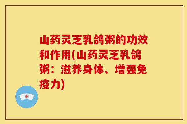 山药灵芝乳鸽粥的功效和作用(山药灵芝乳鸽粥：滋养身体、增强免疫力)