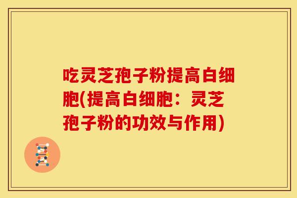 吃灵芝孢子粉提高白细胞(提高白细胞：灵芝孢子粉的功效与作用)
