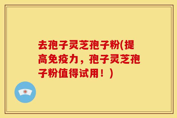去孢子灵芝孢子粉(提高免疫力,孢子灵芝孢子粉值得试用!)