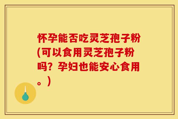 怀孕能否吃灵芝孢子粉(可以食用灵芝孢子粉吗?孕妇也能安心食用。)