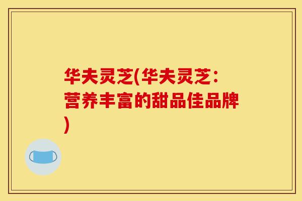 华夫灵芝(华夫灵芝：营养丰富的甜品佳品牌)
