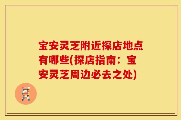 宝安灵芝附近探店地点有哪些(探店指南:宝安灵芝周边必去之处)