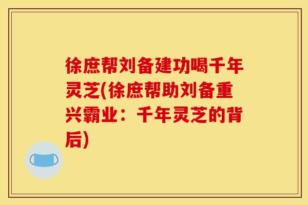 徐庶帮刘备建功喝千年灵芝(徐庶帮助刘备重兴霸业：千年灵芝的背后)
