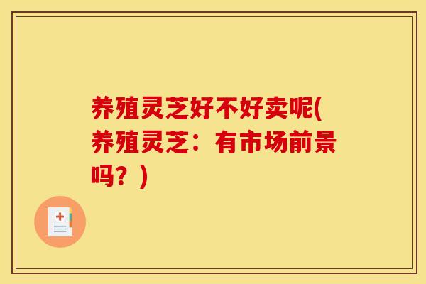 养殖灵芝好不好卖呢(养殖灵芝:有市场前景吗?)