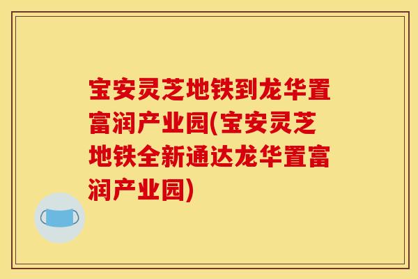宝安灵芝地铁到龙华置富润产业园(宝安灵芝地铁全新通达龙华置富润产业园)