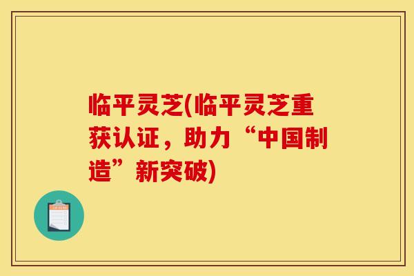 临平灵芝(临平灵芝重获认证,助力“中国制造”新突破)