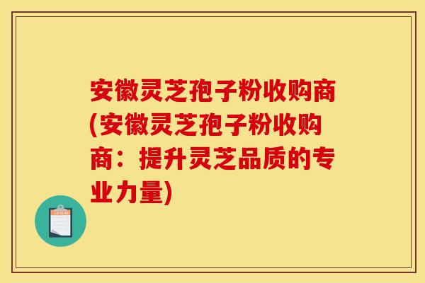 安徽灵芝孢子粉收购商(安徽灵芝孢子粉收购商:提升灵芝品质的专业力量)