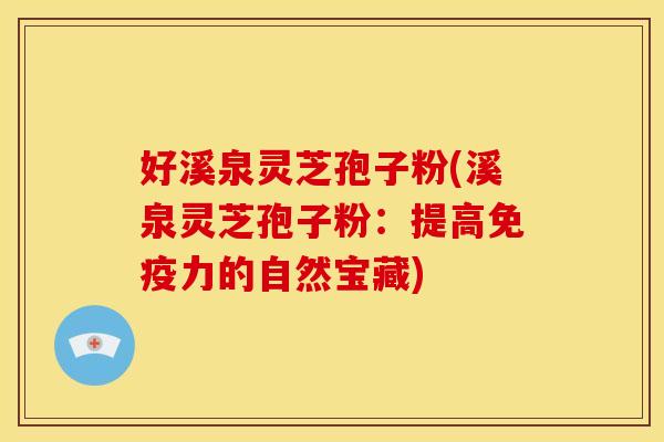 好溪泉灵芝孢子粉(溪泉灵芝孢子粉:提高免疫力的自然宝藏)