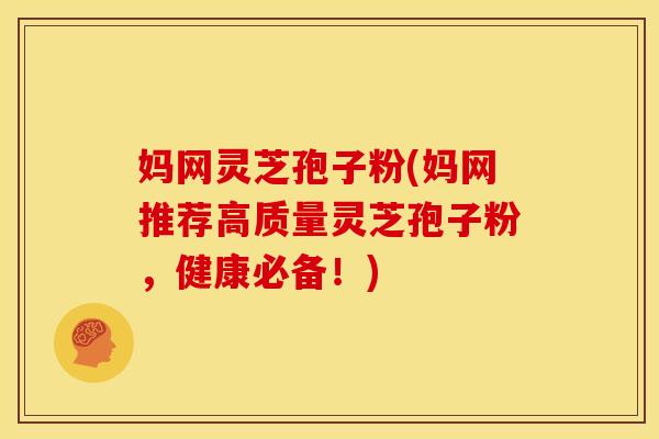 妈网灵芝孢子粉(妈网推荐高质量灵芝孢子粉,健康必备!)