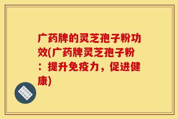 广药牌的灵芝孢子粉功效(广药牌灵芝孢子粉：提升免疫力，促进健康)