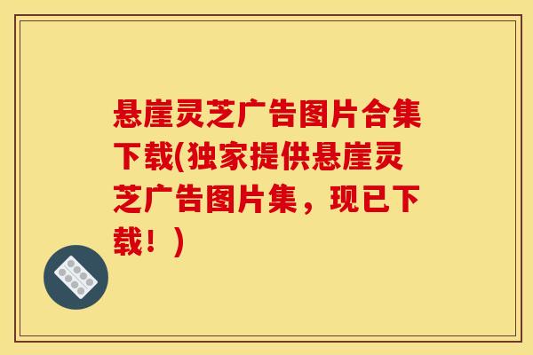 悬崖灵芝广告图片合集下载(独家提供悬崖灵芝广告图片集,现已下载!)