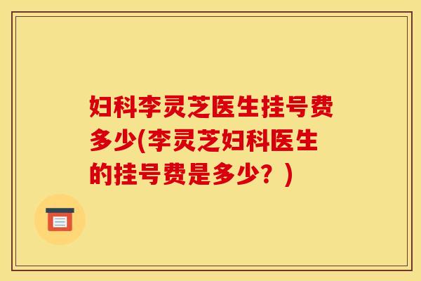 妇科李灵芝医生挂号费多少(李灵芝妇科医生的挂号费是多少?)