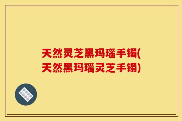 天然灵芝黑玛瑙手镯(天然黑玛瑙灵芝手镯)