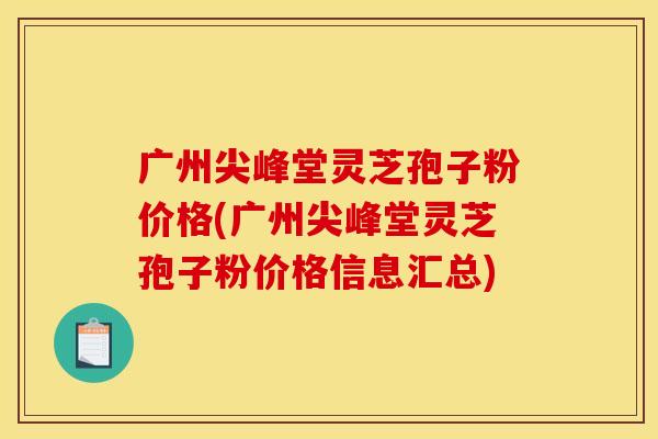 广州尖峰堂灵芝孢子粉价格(广州尖峰堂灵芝孢子粉价格信息汇总)