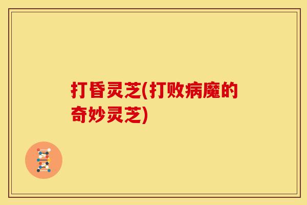 打昏灵芝(打败病魔的奇妙灵芝)