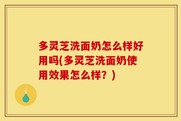 多灵芝洗面奶怎么样好用吗(多灵芝洗面奶使用效果怎么样？)
