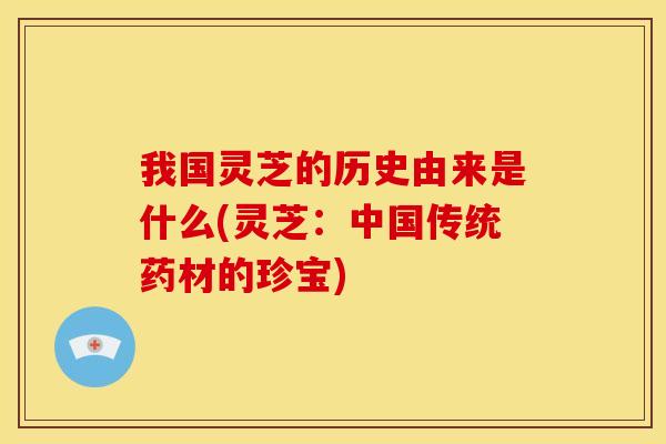 我国灵芝的历史由来是什么(灵芝：中国传统药材的珍宝)