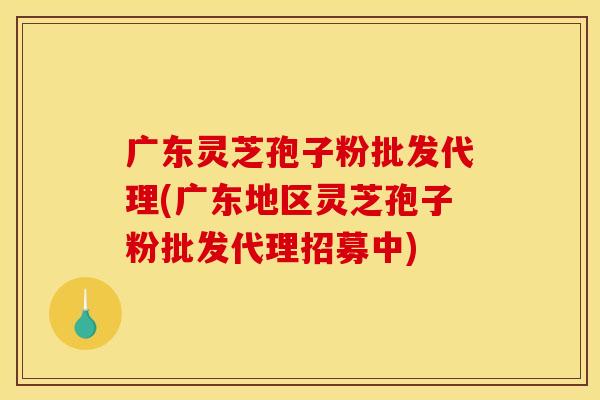 广东灵芝孢子粉批发代理(广东地区灵芝孢子粉批发代理招募中)