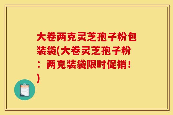 大卷两克灵芝孢子粉包装袋(大卷灵芝孢子粉:两克装袋限时促销!)