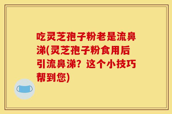 吃灵芝孢子粉老是流鼻涕(灵芝孢子粉食用后引流鼻涕?这个小技巧帮到您)