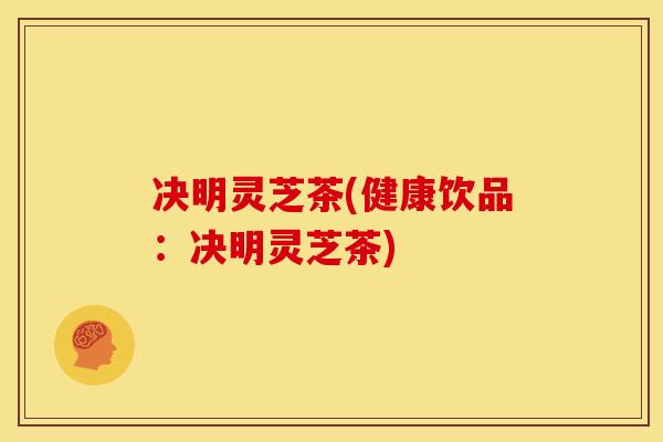 决明灵芝茶(健康饮品:决明灵芝茶)