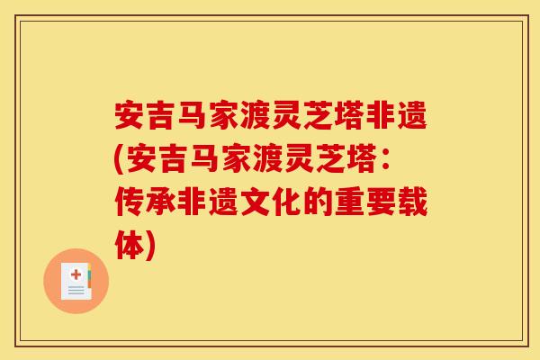 安吉马家渡灵芝塔非遗(安吉马家渡灵芝塔:传承非遗文化的重要载体)