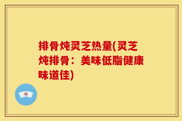 排骨炖灵芝热量(灵芝炖排骨:美味低脂健康味道佳)