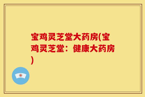 宝鸡灵芝堂大药房(宝鸡灵芝堂:健康大药房)