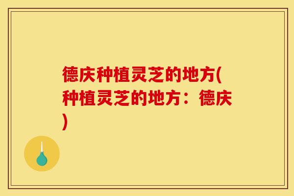 德庆种植灵芝的地方(种植灵芝的地方：德庆)