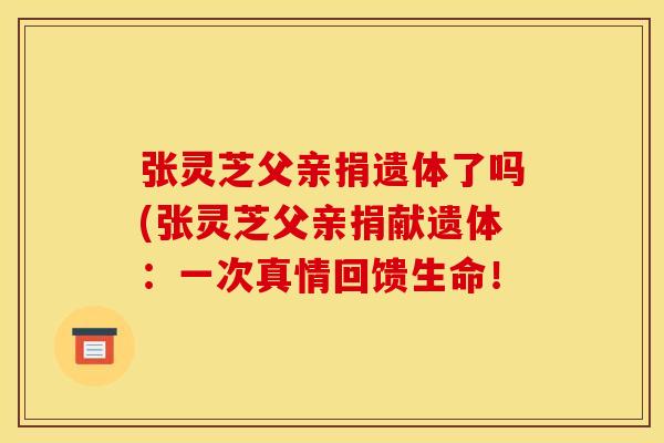 张灵芝父亲捐遗体了吗(张灵芝父亲捐献遗体：一次真情回馈生命！