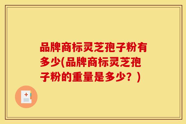 品牌商标灵芝孢子粉有多少(品牌商标灵芝孢子粉的重量是多少？)