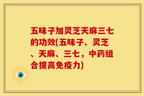 五味子加灵芝天麻三七的功效(五味子、灵芝、天麻、三七，中药组合提高免疫力)