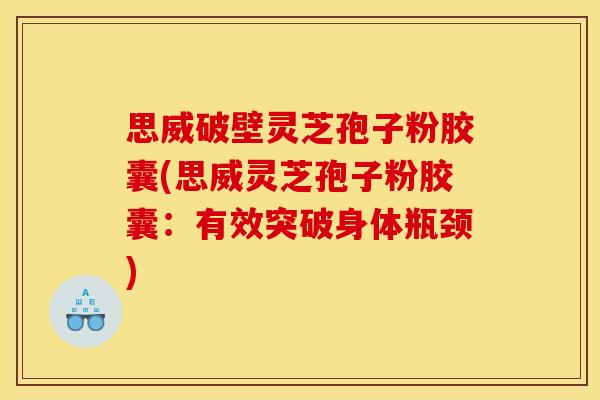思威破壁灵芝孢子粉胶囊(思威灵芝孢子粉胶囊：有效突破身体瓶颈)