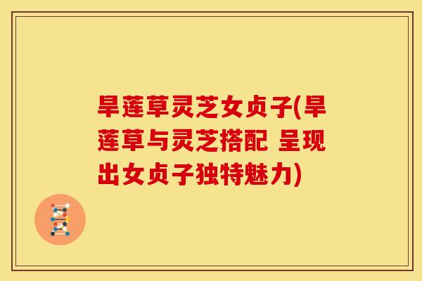 旱莲草灵芝女贞子(旱莲草与灵芝搭配 呈现出女贞子独特魅力)