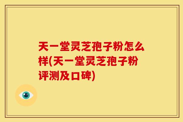 天一堂灵芝孢子粉怎么样(天一堂灵芝孢子粉评测及口碑)