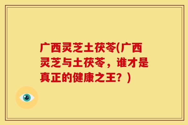 广西灵芝土茯苓(广西灵芝与土茯苓，谁才是真正的健康之王？)