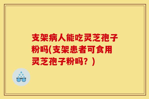 支架病人能吃灵芝孢子粉吗(支架患者可食用灵芝孢子粉吗?)