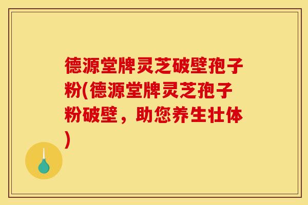 德源堂牌灵芝破壁孢子粉(德源堂牌灵芝孢子粉破壁,助您养生壮体)