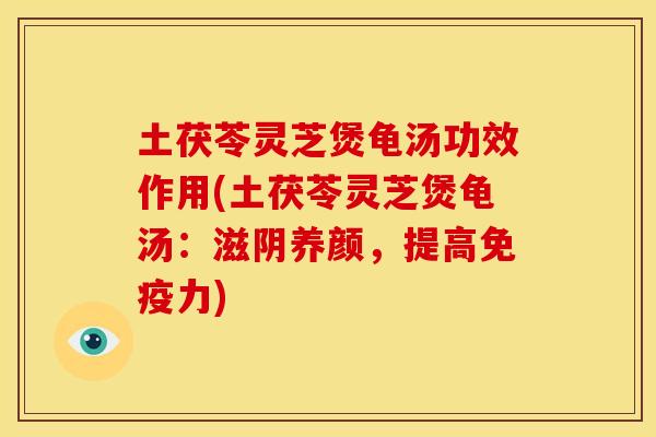 土茯苓灵芝煲龟汤功效作用(土茯苓灵芝煲龟汤:滋阴养颜,提高免疫力)