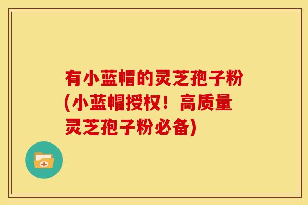 有小蓝帽的灵芝孢子粉(小蓝帽授权！高质量灵芝孢子粉必备)