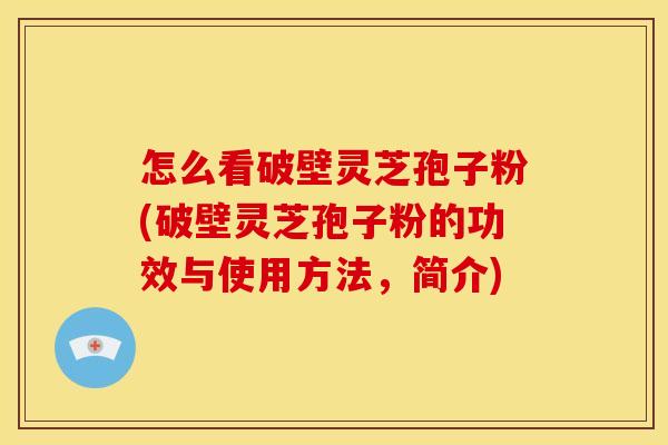 怎么看破壁灵芝孢子粉(破壁灵芝孢子粉的功效与使用方法,简介)