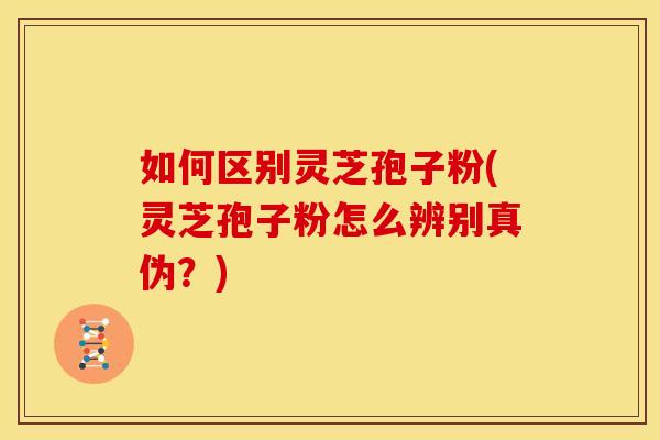 如何区别灵芝孢子粉(灵芝孢子粉怎么辨别真伪?)
