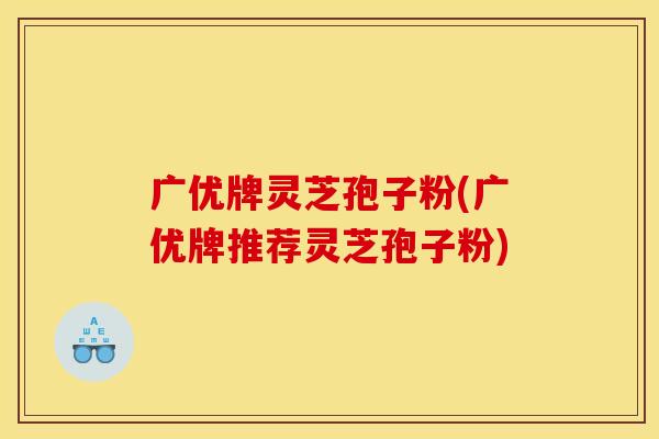 广优牌灵芝孢子粉(广优牌推荐灵芝孢子粉)