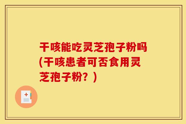 干咳能吃灵芝孢子粉吗(干咳患者可否食用灵芝孢子粉？)