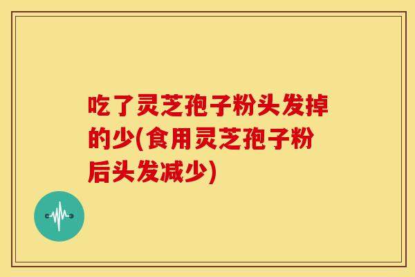吃了灵芝孢子粉头发掉的少(食用灵芝孢子粉后头发减少)
