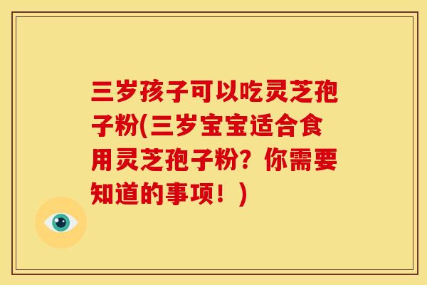 三岁孩子可以吃灵芝孢子粉(三岁宝宝适合食用灵芝孢子粉？你需要知道的事项！)