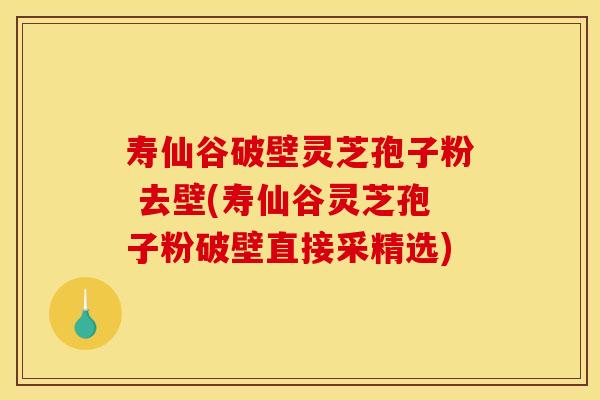 寿仙谷破壁灵芝孢子粉 去壁(寿仙谷灵芝孢子粉破壁直接采精选)