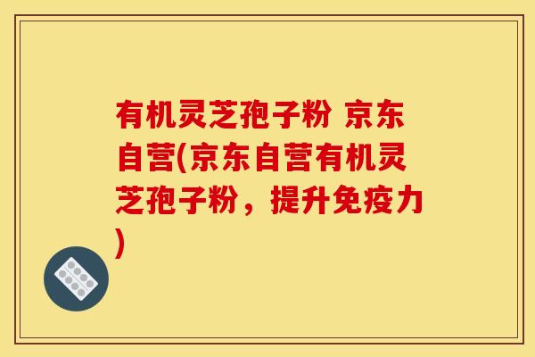 有机灵芝孢子粉 京东自营(京东自营有机灵芝孢子粉,提升免疫力)